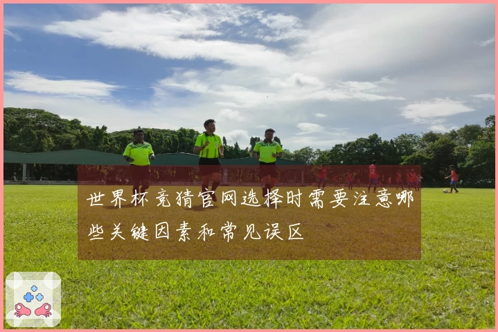 世界杯竞猜官网选择时需要注意哪些关键因素和常见误区