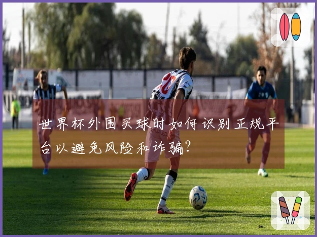 世界杯外围买球时如何识别正规平台以避免风险和诈骗？