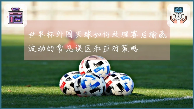 世界杯外围买球如何处理赛后输赢波动的常见误区和应对策略