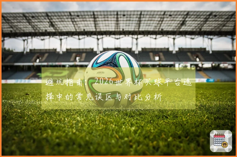 避坑指南：2026世界杯买球平台选择中的常见误区与对比分析