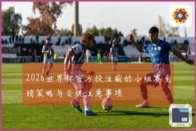 2026世界杯官方投注前的小组赛竞猜策略与合规注意事项