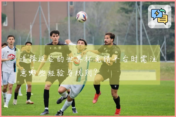选择适合的世界杯竞猜平台时需注意哪些经验与规则？