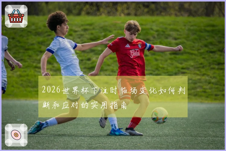 2026世界杯下注时临场变化如何判断和应对的实用指南