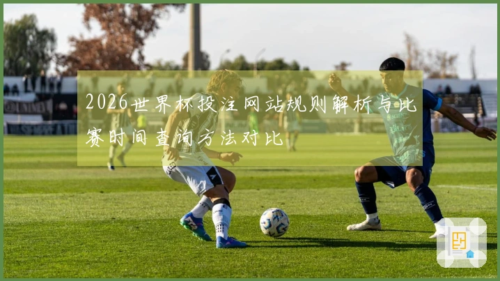 2026世界杯投注网站规则解析与比赛时间查询方法对比