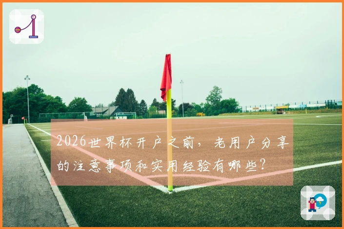 2026世界杯开户之前，老用户分享的注意事项和实用经验有哪些？