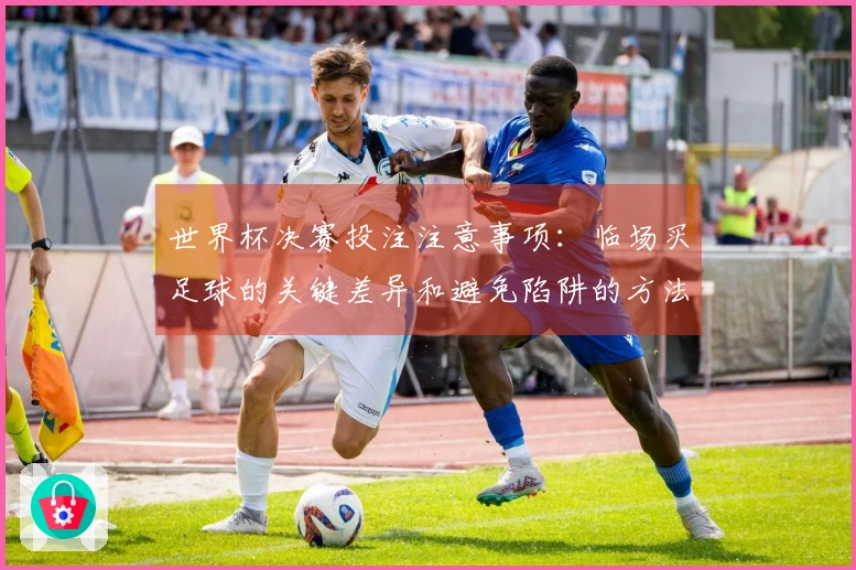 世界杯决赛投注注意事项：临场买足球的关键差异和避免陷阱的方法