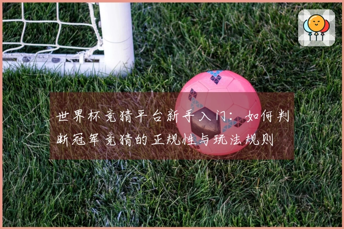世界杯竞猜平台新手入门：如何判断冠军竞猜的正规性与玩法规则