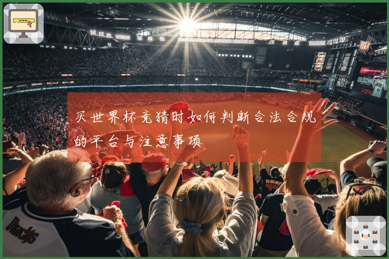 买世界杯竞猜时如何判断合法合规的平台与注意事项