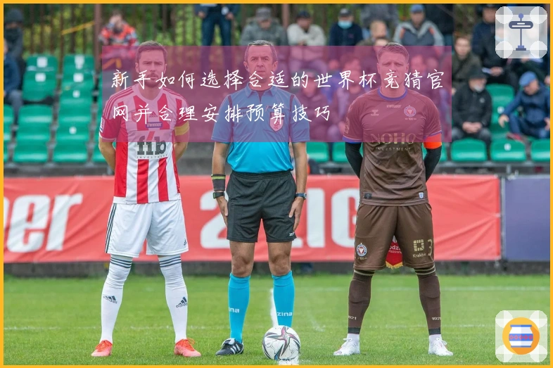 新手如何选择合适的世界杯竞猜官网并合理安排预算技巧