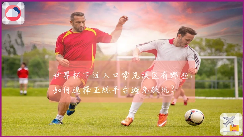 世界杯下注入口常见误区有哪些，如何选择正规平台避免踩坑？