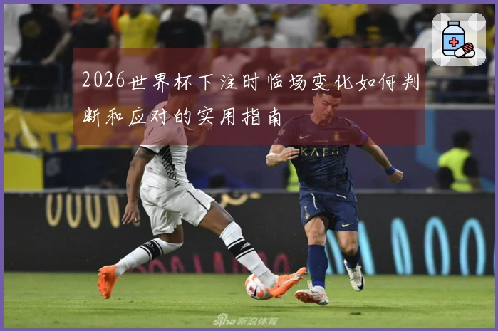 2026世界杯下注时临场变化如何判断和应对的实用指南