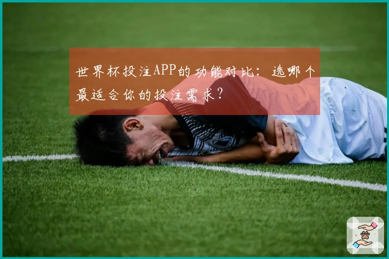 世界杯投注APP的功能对比：选哪个最适合你的投注需求？