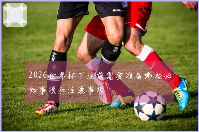 2026世界杯下注前需要准备哪些必知事项和注意事项