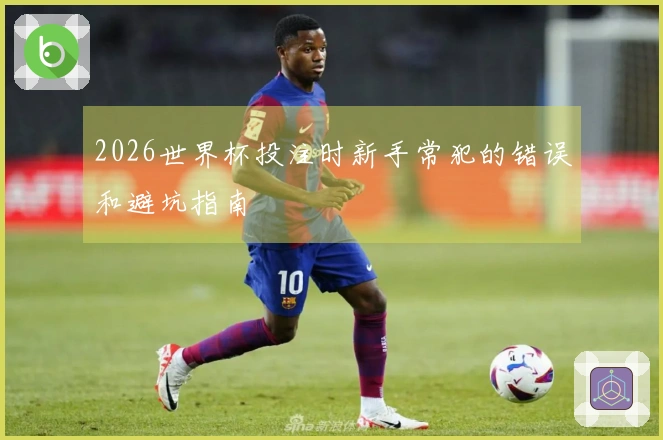 2026世界杯投注时新手常犯的错误和避坑指南