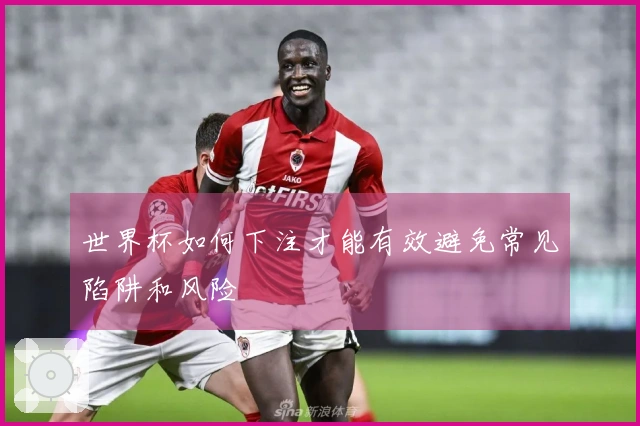 世界杯如何下注才能有效避免常见陷阱和风险