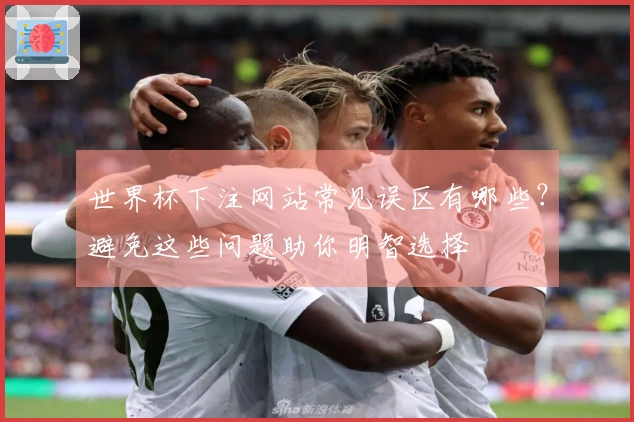 世界杯下注网站常见误区有哪些？避免这些问题助你明智选择