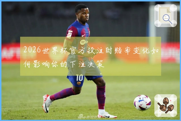 2026世界杯官方投注时赔率变化如何影响你的下注决策