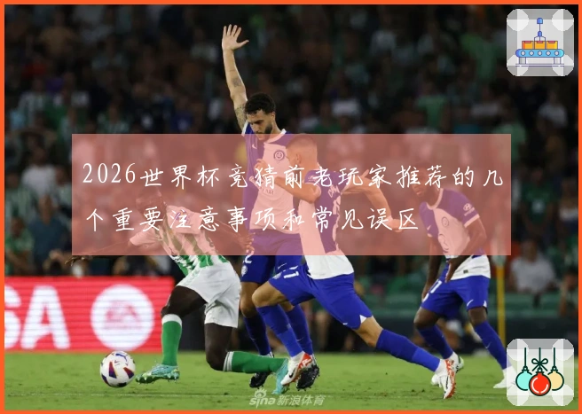 2026世界杯竞猜前老玩家推荐的几个重要注意事项和常见误区
