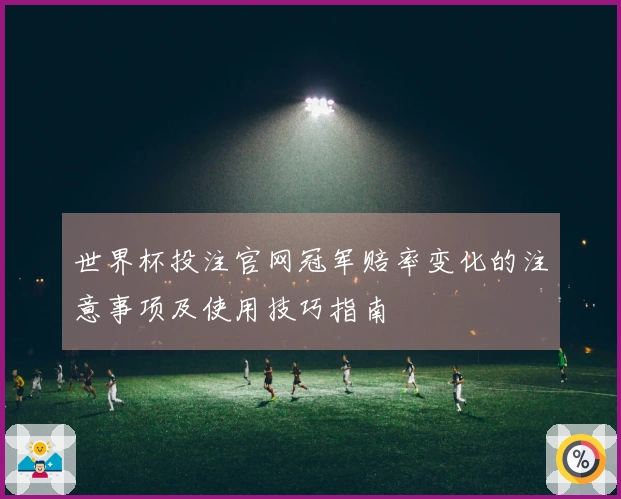 世界杯投注官网冠军赔率变化的注意事项及使用技巧指南