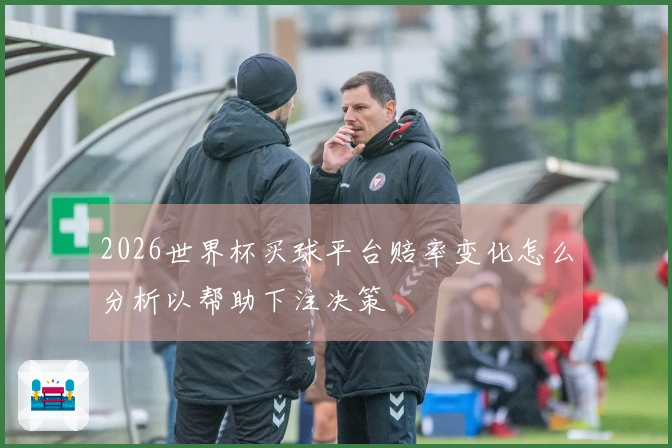 2026世界杯买球平台赔率变化怎么分析以帮助下注决策