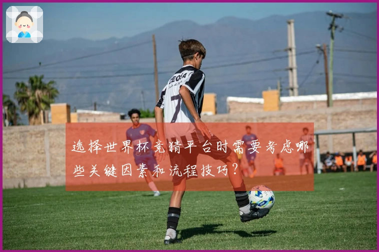 选择世界杯竞猜平台时需要考虑哪些关键因素和流程技巧？