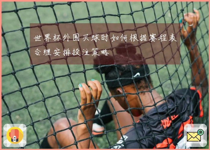 世界杯外围买球时如何根据赛程表合理安排投注策略