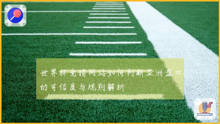 世界杯竞猜网站如何判断亚洲盘口的可信度与规则解析
