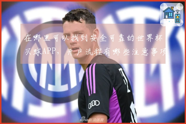 在哪里可以找到安全可靠的世界杯买球APP，开户流程有哪些注意事项？