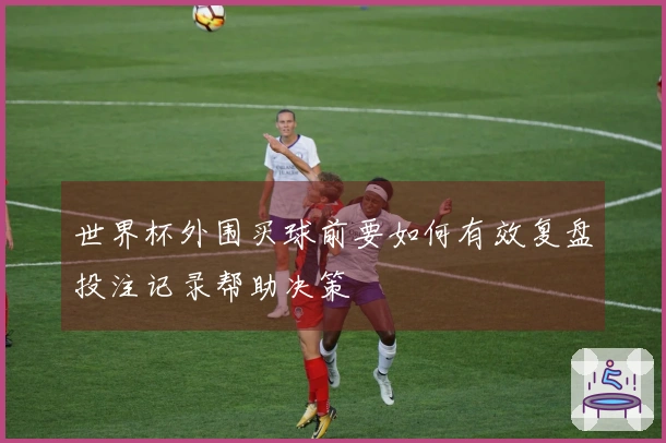 世界杯外围买球前要如何有效复盘投注记录帮助决策