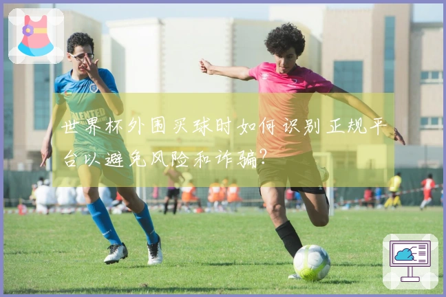 世界杯外围买球时如何识别正规平台以避免风险和诈骗？