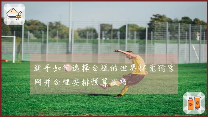 新手如何选择合适的世界杯竞猜官网并合理安排预算技巧