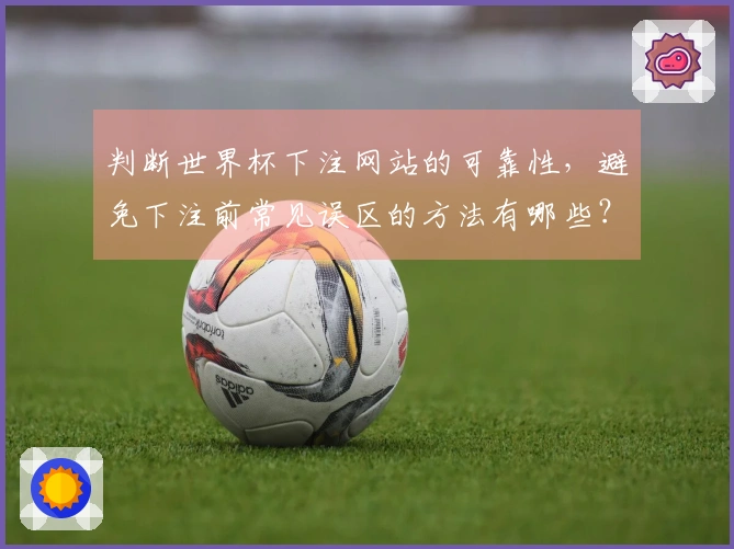 判断世界杯下注网站的可靠性，避免下注前常见误区的方法有哪些？