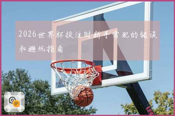2026世界杯投注时新手常犯的错误和避坑指南