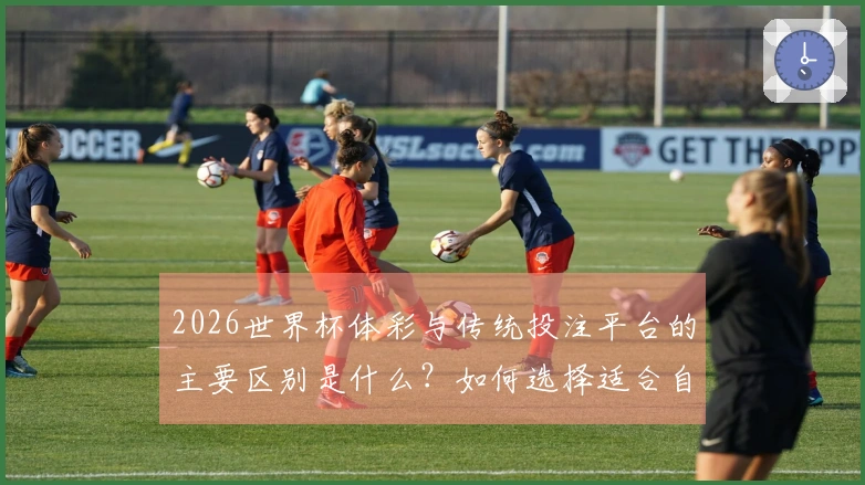 2026世界杯体彩与传统投注平台的主要区别是什么？如何选择适合自己的方式？