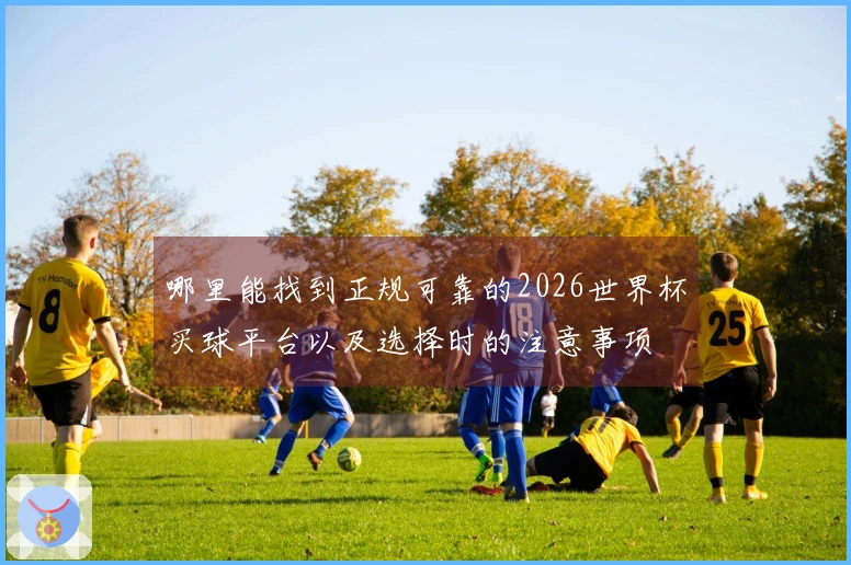 哪里能找到正规可靠的2026世界杯买球平台以及选择时的注意事项