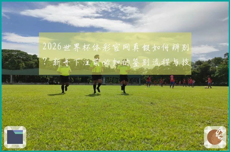 2026世界杯体彩官网真假如何辨别？新手下注前必知的鉴别流程与技巧