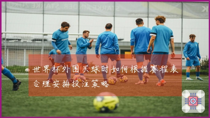 世界杯外围买球时如何根据赛程表合理安排投注策略