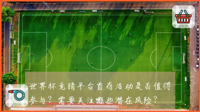 世界杯竞猜平台首存活动是否值得参与？需要关注哪些潜在风险？