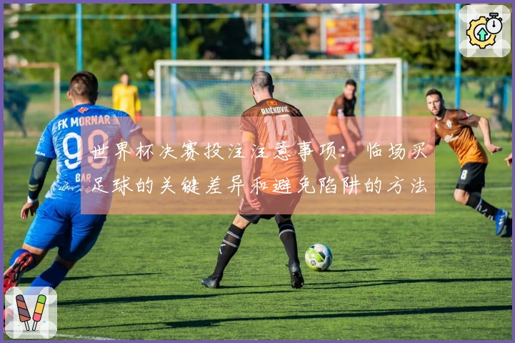 世界杯决赛投注注意事项：临场买足球的关键差异和避免陷阱的方法