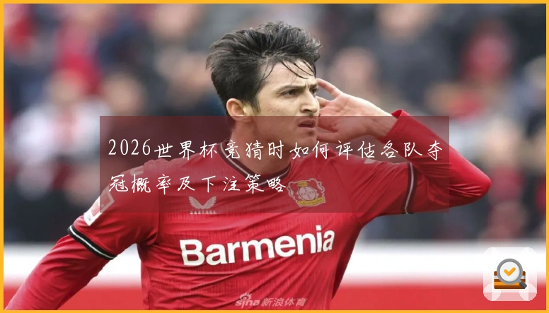 2026世界杯竞猜时如何评估各队夺冠概率及下注策略