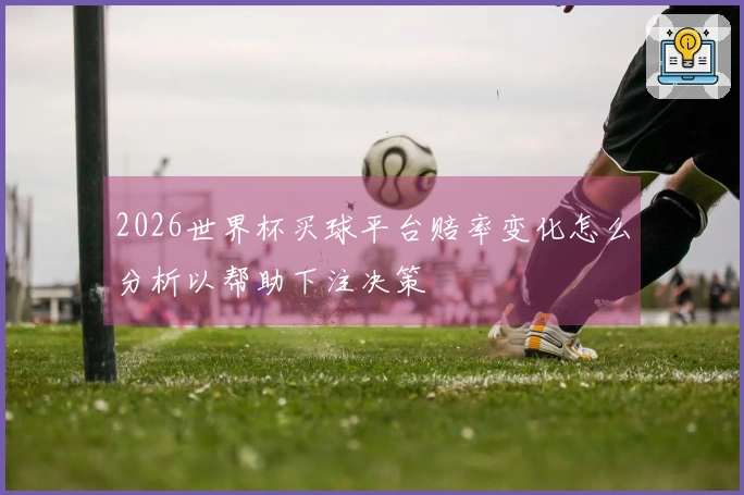 2026世界杯买球平台赔率变化怎么分析以帮助下注决策