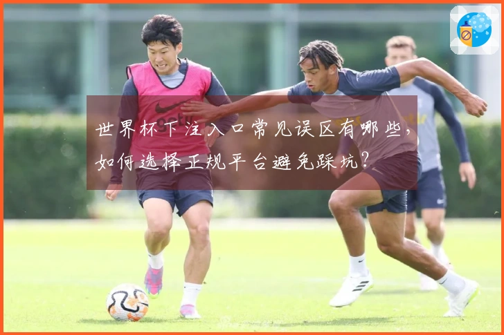 世界杯下注入口常见误区有哪些，如何选择正规平台避免踩坑？