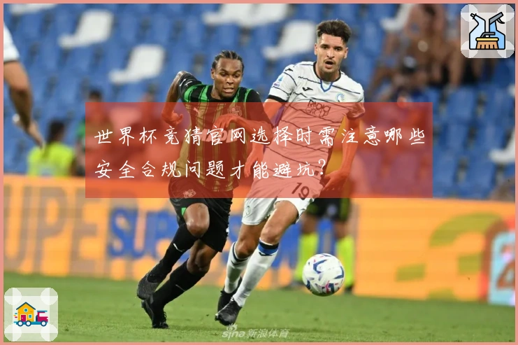 世界杯竞猜官网选择时需注意哪些安全合规问题才能避坑？