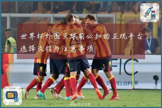 世界杯外围买球前必知的正规平台选择流程与注意事项