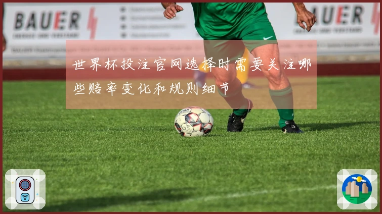 世界杯投注官网选择时需要关注哪些赔率变化和规则细节