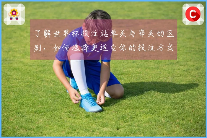 了解世界杯投注站单关与串关的区别，如何选择更适合你的投注方式