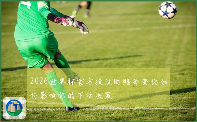 2026世界杯官方投注时赔率变化如何影响你的下注决策