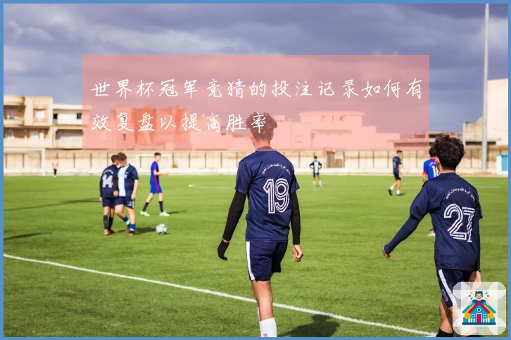 世界杯冠军竞猜的投注记录如何有效复盘以提高胜率