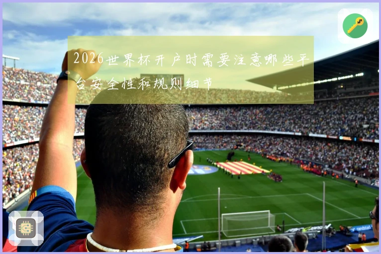 2026世界杯开户时需要注意哪些平台安全性和规则细节
