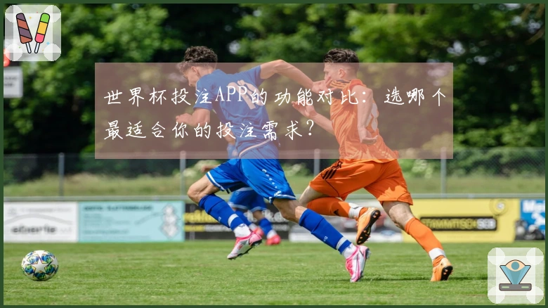世界杯投注APP的功能对比：选哪个最适合你的投注需求？